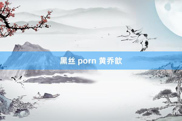 黑丝 porn 黄乔歆