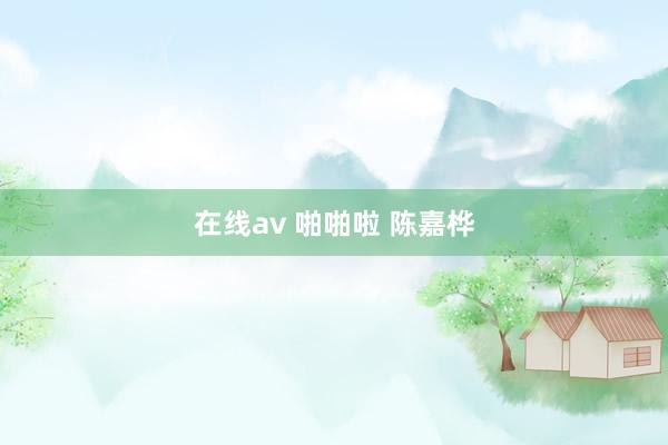 在线av 啪啪啦 陈嘉桦