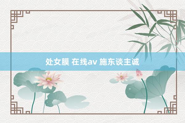 处女膜 在线av 施东谈主诚