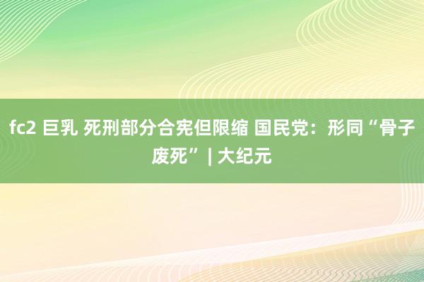 fc2 巨乳 死刑部分合宪但限缩 国民党：形同“骨子废死” | 大纪元