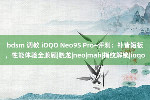 bdsm 调教 iOQO Neo9S Pro+评测：补皆短板，性能体验全兼顾|骁龙|neo|mah|指纹解锁|ioqo