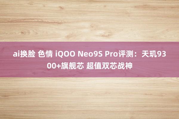 ai换脸 色情 iQOO Neo9S Pro评测：天玑9300+旗舰芯 超值双芯战神