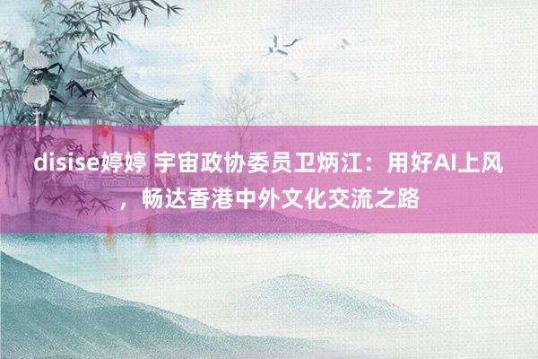 disise婷婷 宇宙政协委员卫炳江：用好AI上风，畅达香港中外文化交流之路