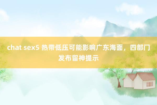 chat sex5 热带低压可能影响广东海面，四部门发布留神提示