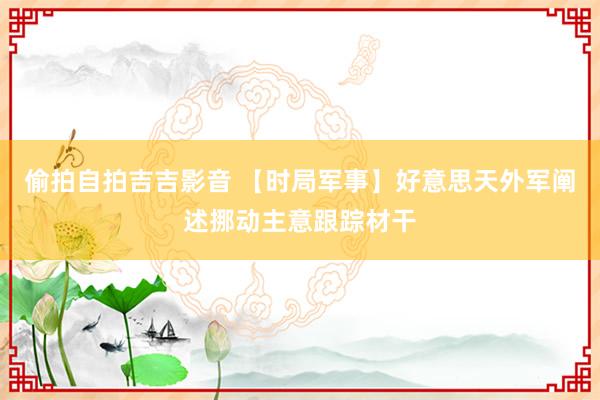 偷拍自拍吉吉影音 【时局军事】好意思天外军阐述挪动主意跟踪材干