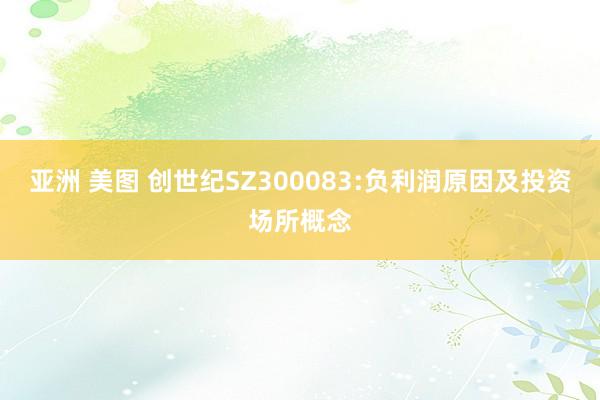 亚洲 美图 创世纪SZ300083:负利润原因及投资场所概念