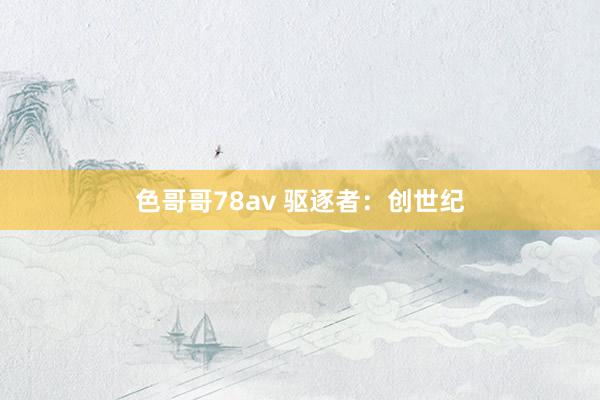 色哥哥78av 驱逐者：创世纪