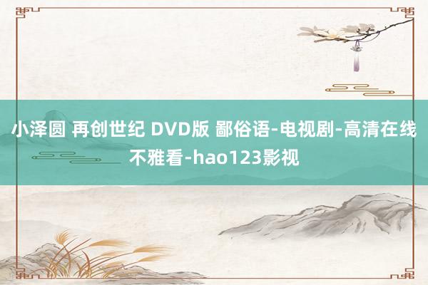 小泽圆 再创世纪 DVD版 鄙俗语-电视剧-高清在线不雅看-hao123影视