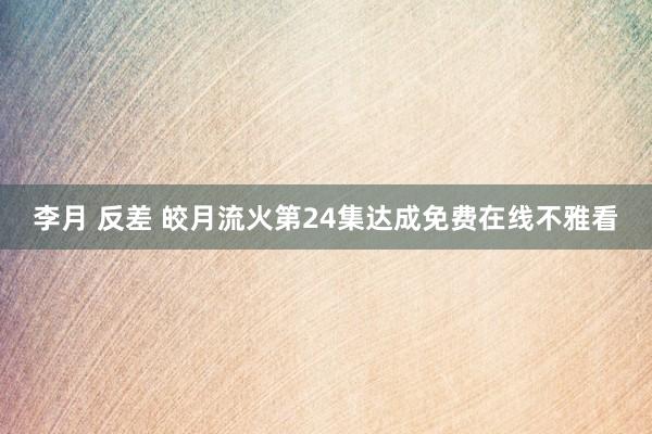 李月 反差 皎月流火第24集达成免费在线不雅看