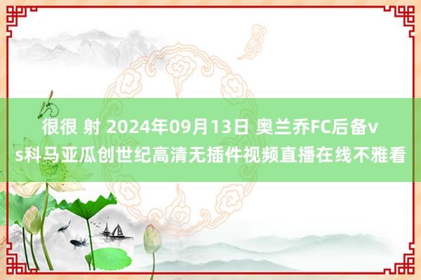 很很 射 2024年09月13日 奥兰乔FC后备vs科马亚瓜创世纪高清无插件视频直播在线不雅看