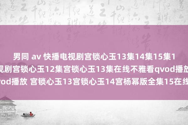 男同 av 快播电视剧宫锁心玉13集14集15集16集在线不雅看高清 电视剧宫锁心玉12集宫锁心玉13集在线不雅看qvod播放 宫锁心玉13宫锁心玉14宫杨幂版全集15在线不雅看qvod播放