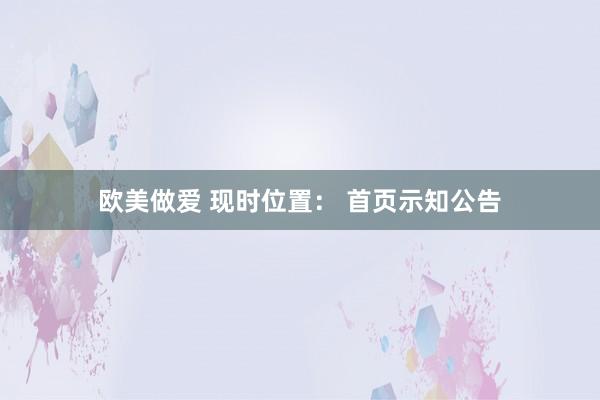 欧美做爱 现时位置： 首页示知公告