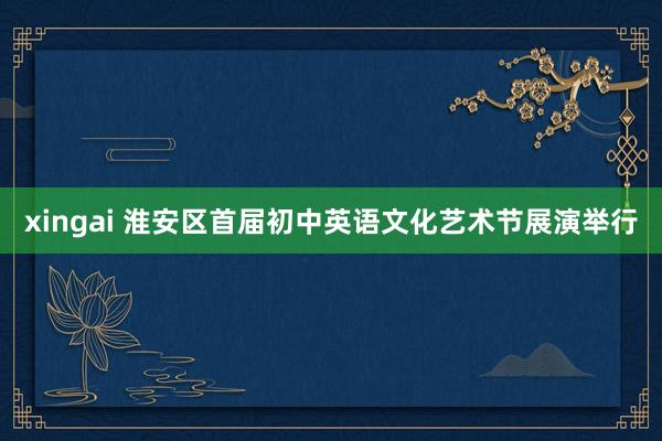 xingai 淮安区首届初中英语文化艺术节展演举行