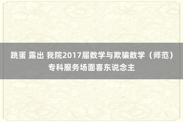 跳蛋 露出 我院2017届数学与欺骗数学（师范）专科服务场面喜东说念主