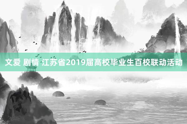 文爱 剧情 江苏省2019届高校毕业生百校联动活动