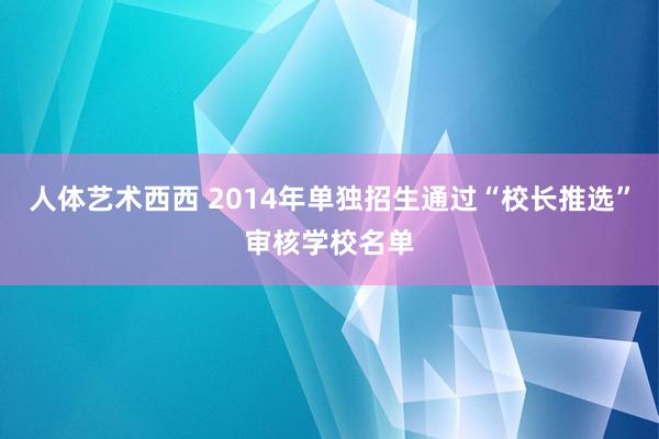 人体艺术西西 2014年单独招生通过“校长推选”审核学校名单