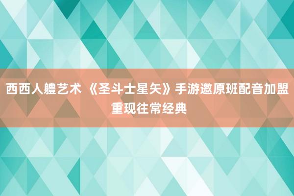 西西人軆艺术 《圣斗士星矢》手游邀原班配音加盟 重现往常经典