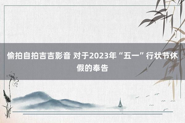 偷拍自拍吉吉影音 对于2023年“五一”行状节休假的奉告