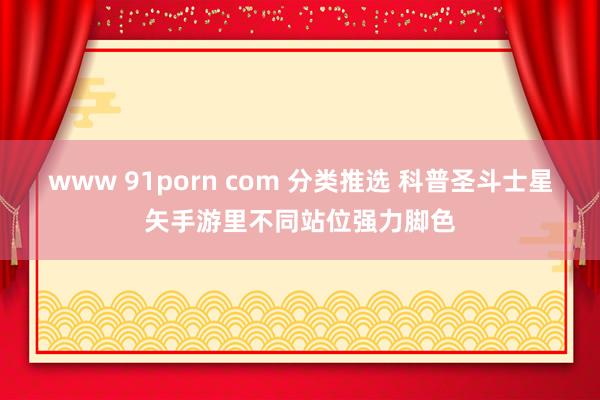 www 91porn com 分类推选 科普圣斗士星矢手游里不同站位强力脚色