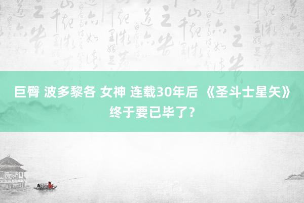 巨臀 波多黎各 女神 连载30年后 《圣斗士星矢》终于要已毕了？