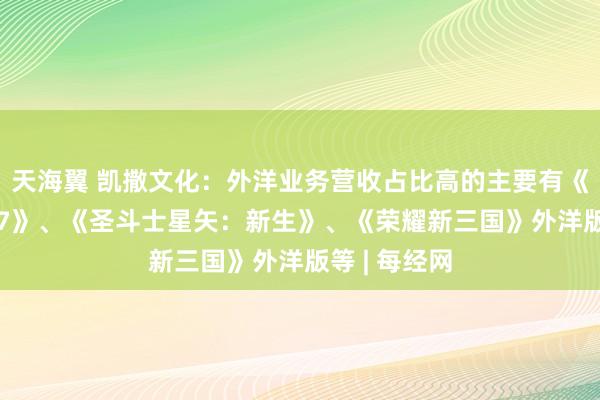 天海翼 凯撒文化：外洋业务营收占比高的主要有《三国志2017》、《圣斗士星矢：新生》、《荣耀新三国》外洋版等 | 每经网